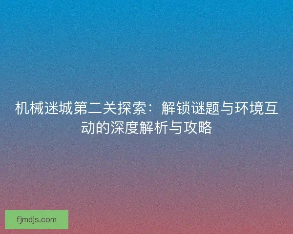 机械迷城第二关探索：解锁谜题与环境互动的深度解析与攻略