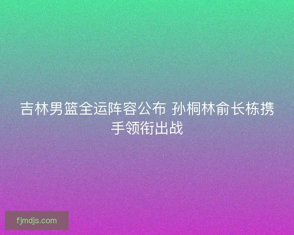 吉林男篮全运阵容公布 孙桐林俞长栋携手领衔出战