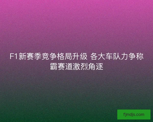 F1新赛季竞争格局升级 各大车队力争称霸赛道激烈角逐