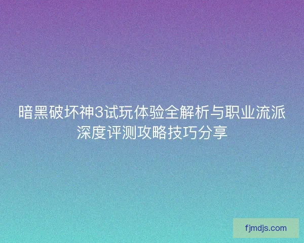 暗黑破坏神3试玩体验全解析与职业流派深度评测攻略技巧分享