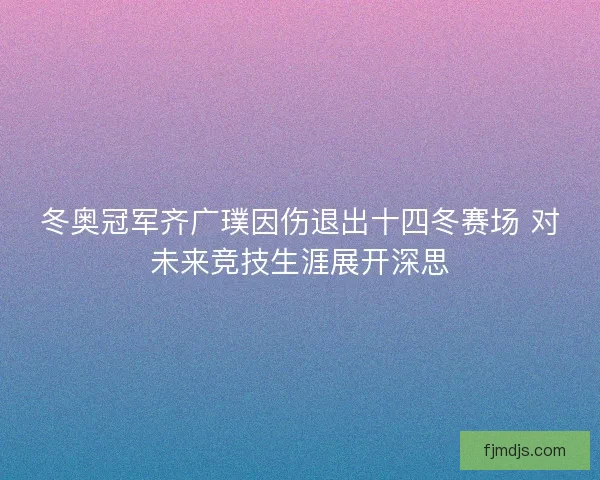 冬奥冠军齐广璞因伤退出十四冬赛场 对未来竞技生涯展开深思