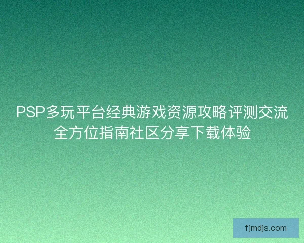 PSP多玩平台经典游戏资源攻略评测交流全方位指南社区分享下载体验