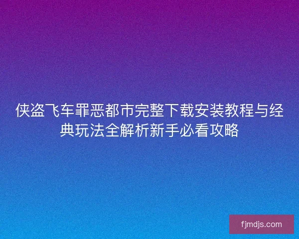 侠盗飞车罪恶都市完整下载安装教程与经典玩法全解析新手必看攻略