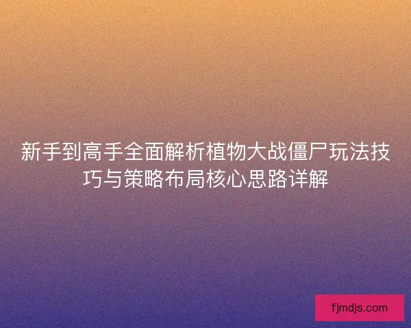 新手到高手全面解析植物大战僵尸玩法技巧与策略布局核心思路详解