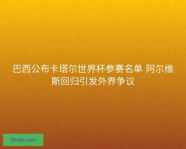 巴西公布卡塔尔世界杯参赛名单 阿尔维斯回归引发外界争议