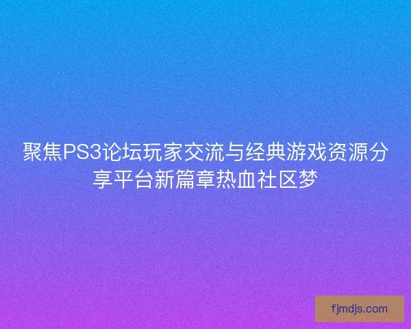 聚焦PS3论坛玩家交流与经典游戏资源分享平台新篇章热血社区梦