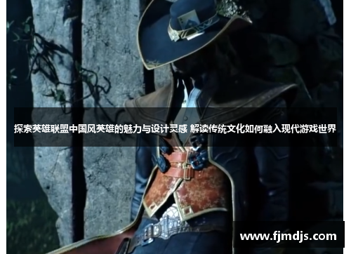 探索英雄联盟中国风英雄的魅力与设计灵感 解读传统文化如何融入现代游戏世界
